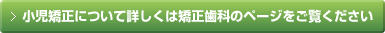 小児矯正について詳しくは矯正歯科のページをご覧ください